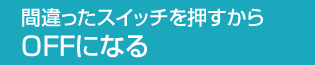 間違ったスイッチを押すからOFFになる
